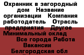 Охранник в загородный дом › Название организации ­ Компания-работодатель › Отрасль предприятия ­ Другое › Минимальный оклад ­ 50 000 - Все города Работа » Вакансии   . Белгородская обл.,Белгород г.